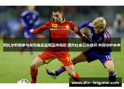 阿扎尔积极参与反对毒品滥用宣传活动 提升社会公众意识 共同守护未来