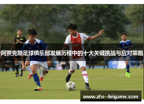 阿贾克斯足球俱乐部发展历程中的十大关键挑战与应对策略