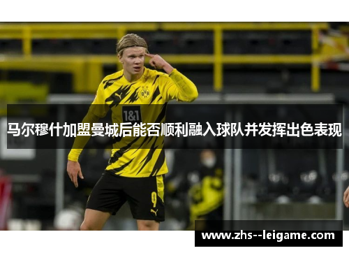 马尔穆什加盟曼城后能否顺利融入球队并发挥出色表现