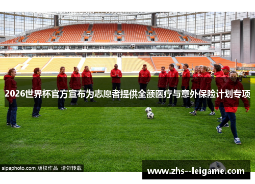 2026世界杯官方宣布为志愿者提供全额医疗与意外保险计划专项