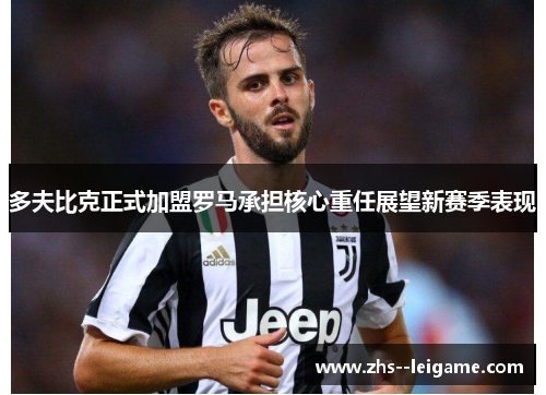 多夫比克正式加盟罗马承担核心重任展望新赛季表现 多夫比克正式加盟罗马承担核心重任展望新赛季表现