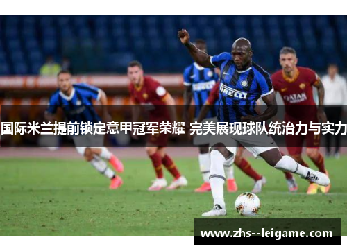 国际米兰提前锁定意甲冠军荣耀 完美展现球队统治力与实力 国际米兰提前锁定意甲冠军荣耀 完美展现球队统治力与实力