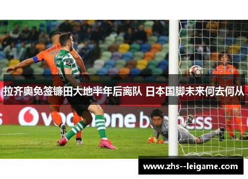 拉齐奥免签镰田大地半年后离队 日本国脚未来何去何从