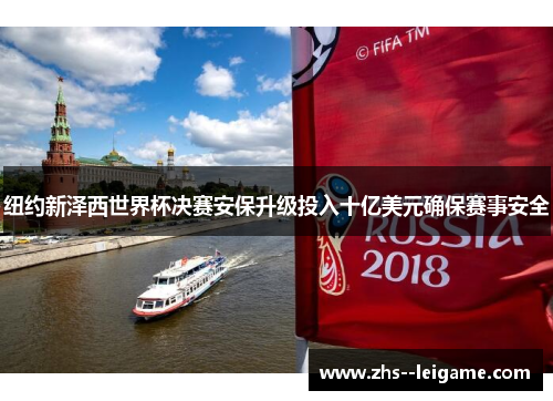 纽约新泽西世界杯决赛安保升级投入十亿美元确保赛事安全
