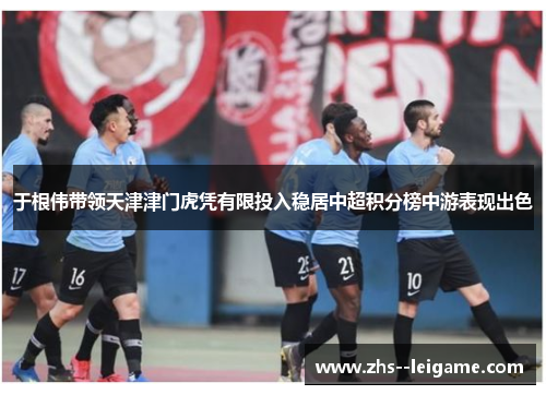 于根伟带领天津津门虎凭有限投入稳居中超积分榜中游表现出色