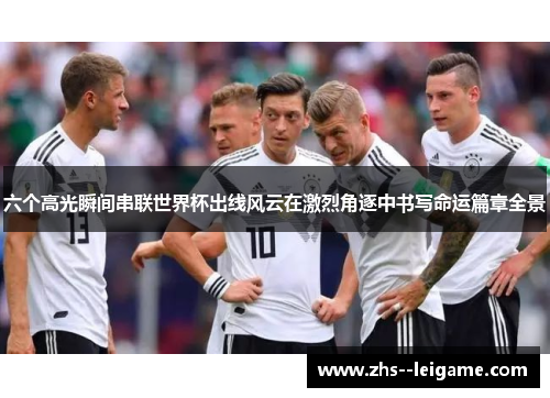 六个高光瞬间串联世界杯出线风云在激烈角逐中书写命运篇章全景
