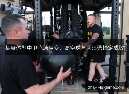 某身体型中卫临场应变，高空球与回追选择定成败