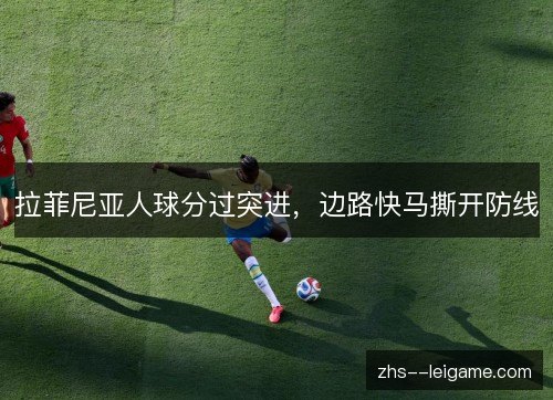 拉菲尼亚人球分过突进，边路快马撕开防线